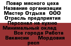 Повар мясного цеха › Название организации ­ Мастер Отдыха, ООО › Отрасль предприятия ­ Персонал на кухню › Минимальный оклад ­ 35 000 - Все города Работа » Вакансии   . Мордовия респ.